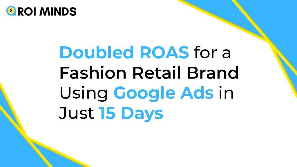 Doubled ROAS for a Fashion Retail Brand Using Google Ads in Just 15 Days