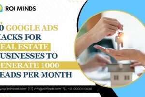 10 Google Ads Hacks for Real Estate Businesses to Generate 1000 Leads Per Month